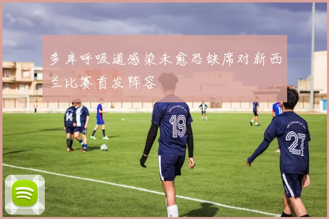多库呼吸道感染未愈恐缺席对新西兰比赛首发阵容