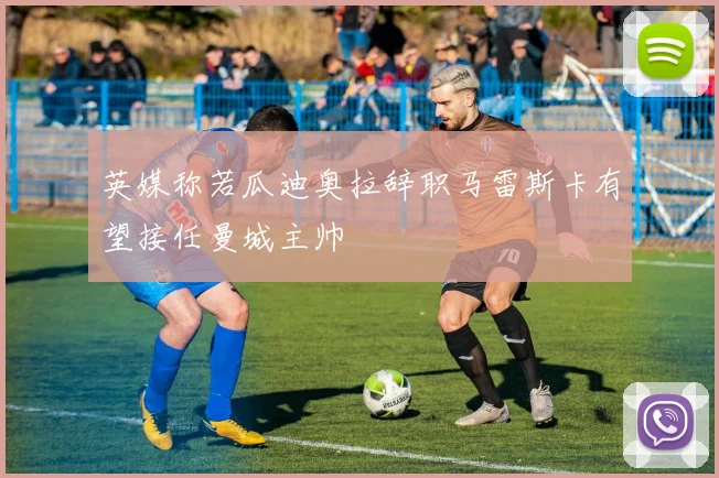 英媒称若瓜迪奥拉辞职马雷斯卡有望接任曼城主帅