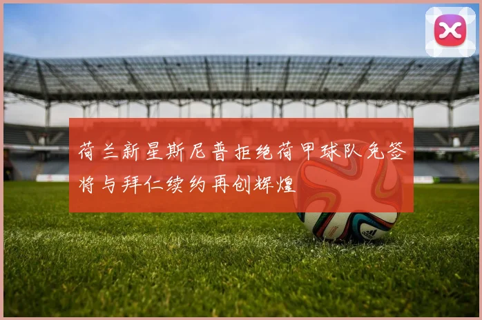 荷兰新星斯尼普拒绝荷甲球队免签将与拜仁续约再创辉煌