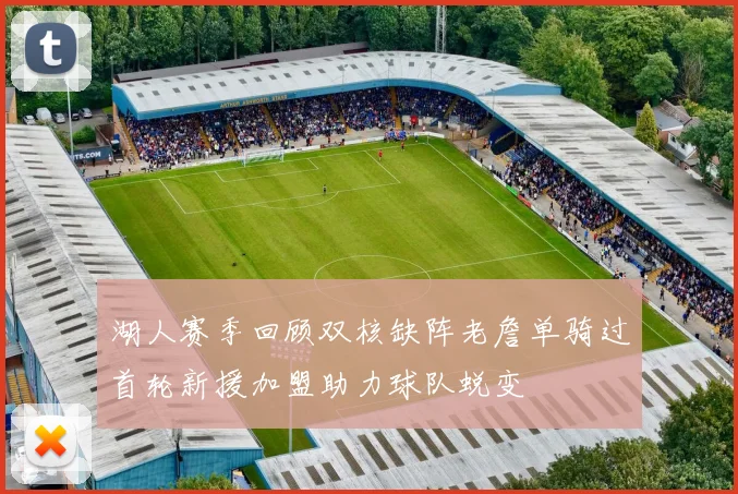 湖人赛季回顾双核缺阵老詹单骑过首轮新援加盟助力球队蜕变