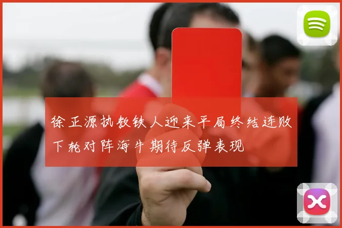 徐正源执教铁人迎来平局终结连败下轮对阵海牛期待反弹表现
