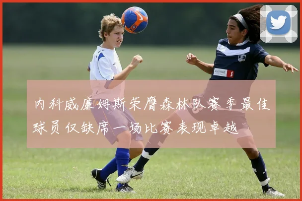 内科威廉姆斯荣膺森林队赛季最佳球员仅缺席一场比赛表现卓越