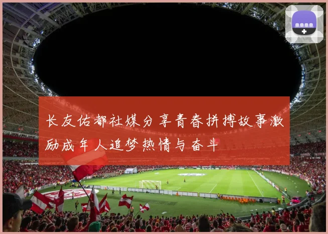 长友佑都社媒分享青春拼搏故事激励成年人追梦热情与奋斗