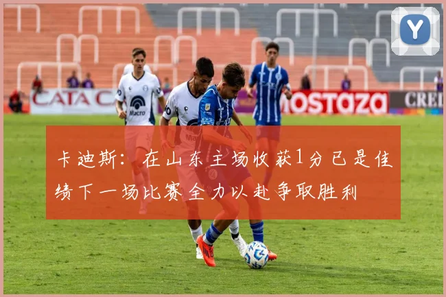 卡迪斯：在山东主场收获1分已是佳绩下一场比赛全力以赴争取胜利