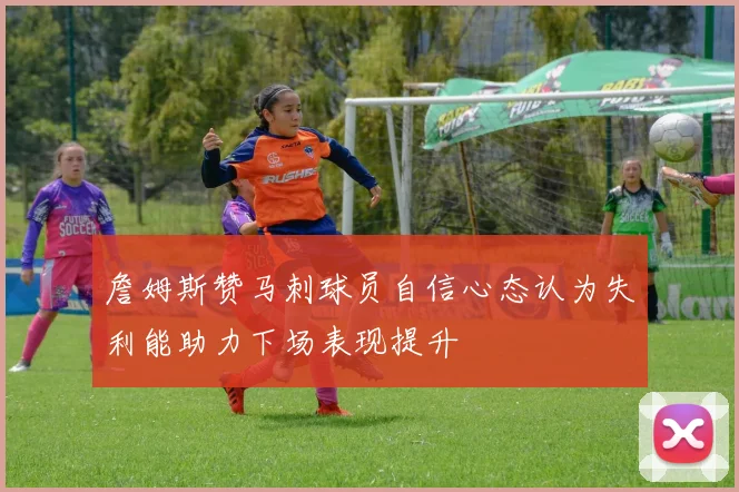 詹姆斯赞马刺球员自信心态认为失利能助力下场表现提升