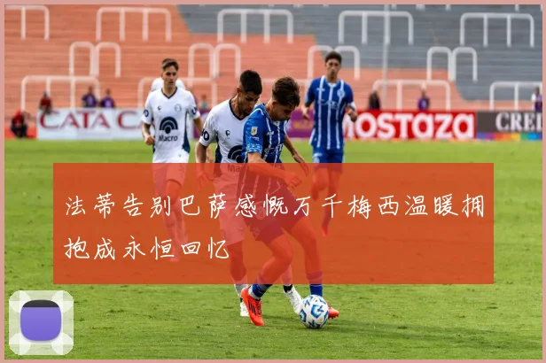 法蒂告别巴萨感慨万千梅西温暖拥抱成永恒回忆