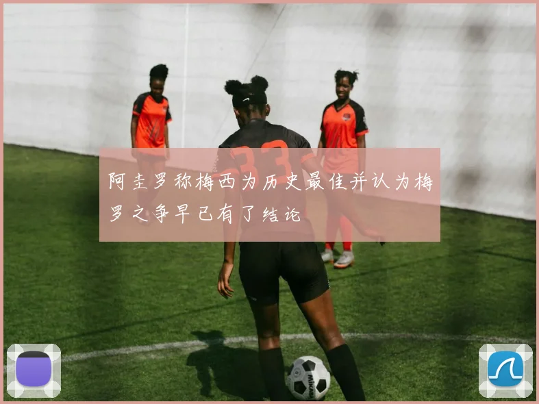 阿圭罗称梅西为历史最佳并认为梅罗之争早已有了结论