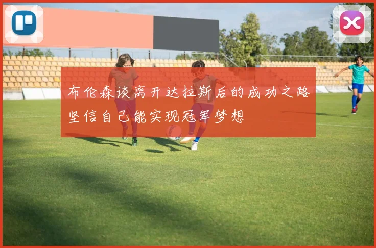 布伦森谈离开达拉斯后的成功之路坚信自己能实现冠军梦想