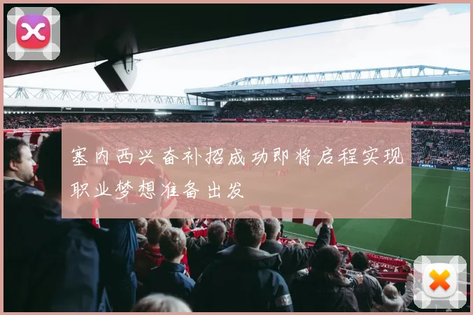 塞内西兴奋补招成功即将启程实现职业梦想准备出发