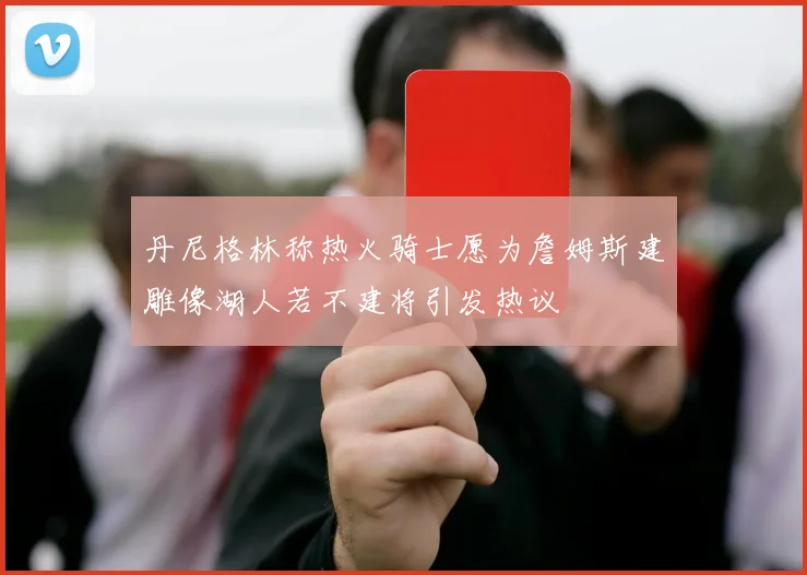 丹尼格林称热火骑士愿为詹姆斯建雕像湖人若不建将引发热议
