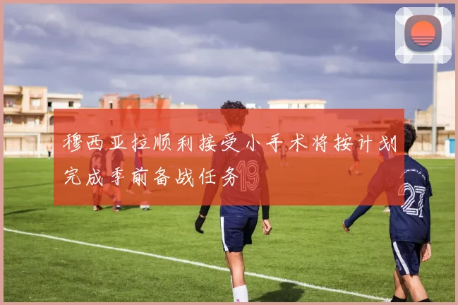 穆西亚拉顺利接受小手术将按计划完成季前备战任务