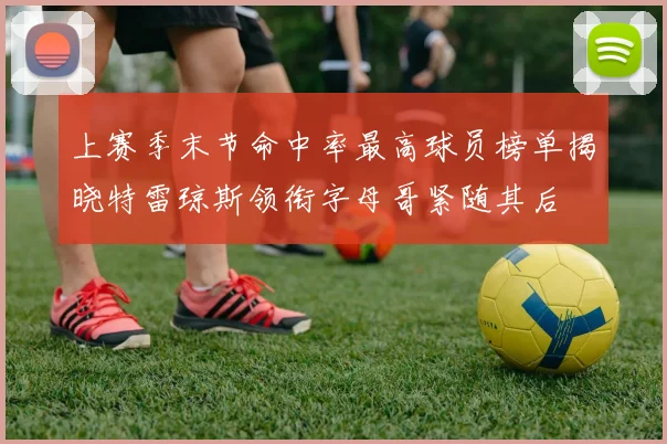 上赛季末节命中率最高球员榜单揭晓特雷琼斯领衔字母哥紧随其后