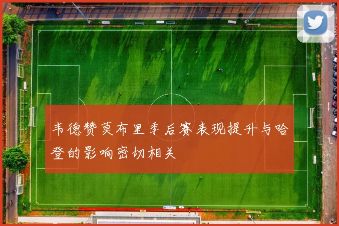 韦德赞莫布里季后赛表现提升与哈登的影响密切相关