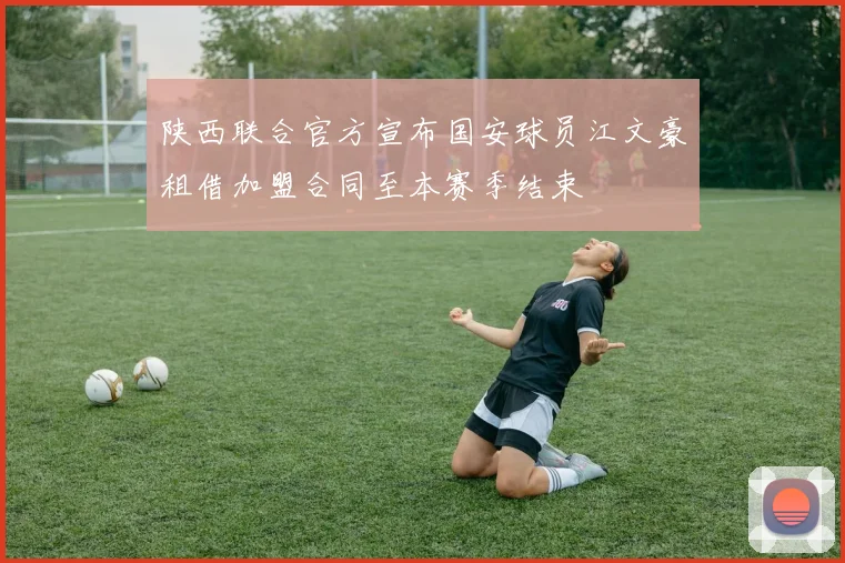 陕西联合官方宣布国安球员江文豪租借加盟合同至本赛季结束