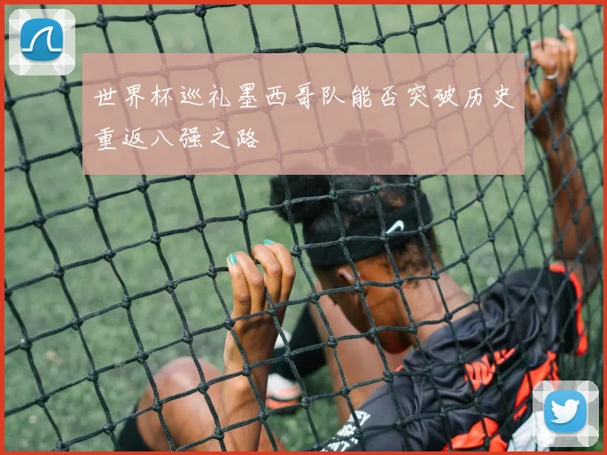 世界杯巡礼墨西哥队能否突破历史重返八强之路