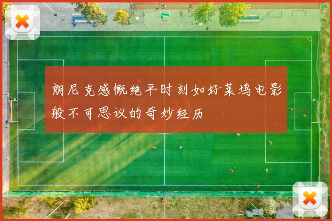 朗尼克感慨绝平时刻如好莱坞电影般不可思议的奇妙经历
