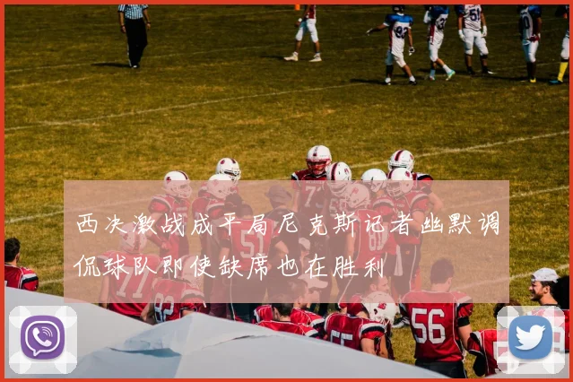 西决激战成平局尼克斯记者幽默调侃球队即使缺席也在胜利